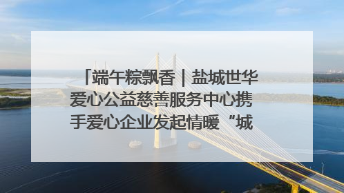 端午粽飘香｜盐城世华爱心公益慈善服务中心携手爱心企业发起情暖“城市守护者”慰问活动