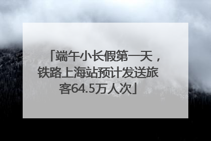 端午小长假第一天，铁路上海站预计发送旅客64.5万人次