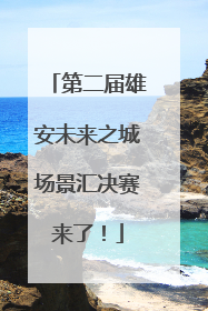 第二届雄安未来之城场景汇决赛来了！