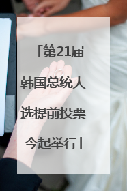 第21届韩国总统大选提前投票今起举行