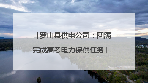 罗山县供电公司：圆满完成高考电力保供任务