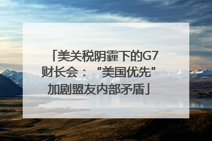 美关税阴霾下的G7财长会：“美国优先”加剧盟友内部矛盾