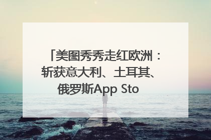 美图秀秀走红欧洲：斩获意大利、土耳其、俄罗斯App Store分类榜第一