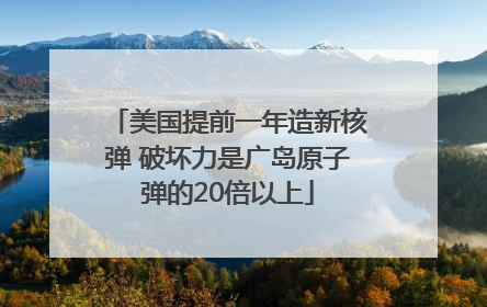 美国提前一年造新核弹 破坏力是广岛原子弹的20倍以上
