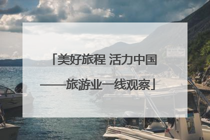 美好旅程 活力中国——旅游业一线观察