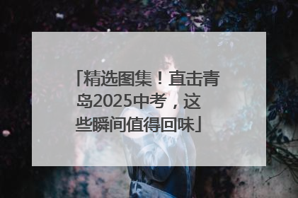 精选图集！直击青岛2025中考，这些瞬间值得回味