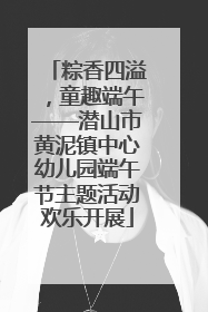 粽香四溢，童趣端午——潜山市黄泥镇中心幼儿园端午节主题活动欢乐开展
