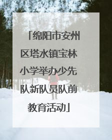 绵阳市安州区塔水镇宝林小学举办少先队新队员队前教育活动