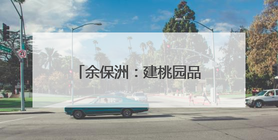 余保洲：建桃园品桃卖苗带富一方
