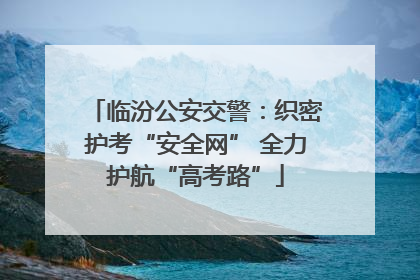 临汾公安交警：织密护考“安全网” 全力护航“高考路”