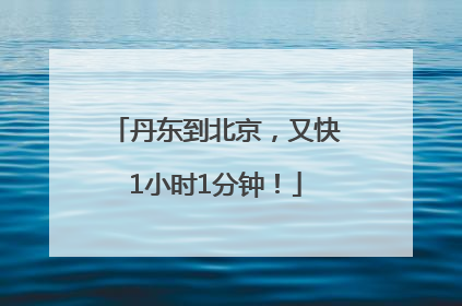丹东到北京，又快1小时1分钟！
