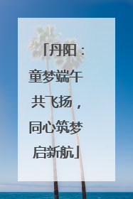 丹阳：童梦端午共飞扬，同心筑梦启新航