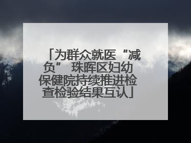 为群众就医“减负” 珠晖区妇幼保健院持续推进检查检验结果互认