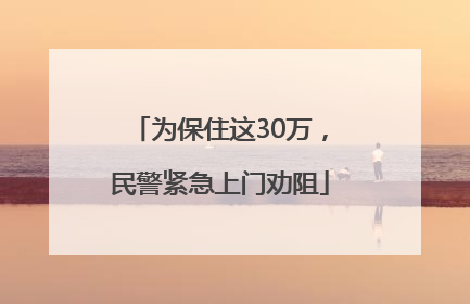 为保住这30万，民警紧急上门劝阻