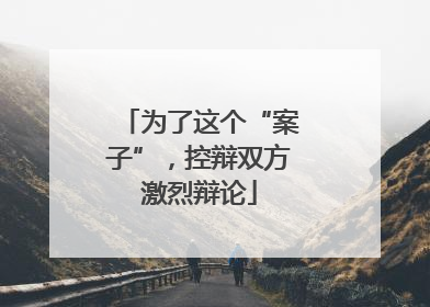 为了这个“案子”，控辩双方激烈辩论