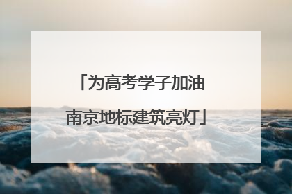 为高考学子加油 南京地标建筑亮灯