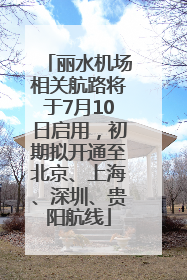 丽水机场相关航路将于7月10日启用，初期拟开通至北京、上海、深圳、贵阳航线