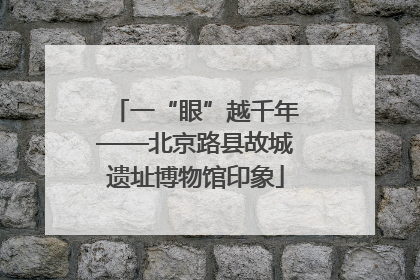 一“眼”越千年——北京路县故城遗址博物馆印象