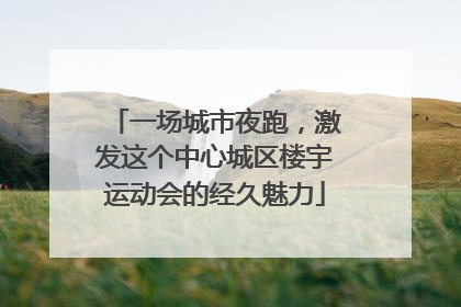 一场城市夜跑，激发这个中心城区楼宇运动会的经久魅力