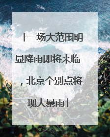 一场大范围明显降雨即将来临，北京个别点将现大暴雨