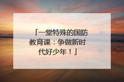 一堂特殊的国防教育课：争做新时代好少年！