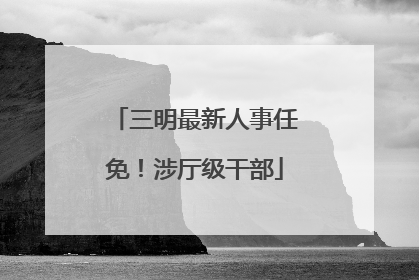 三明最新人事任免！涉厅级干部