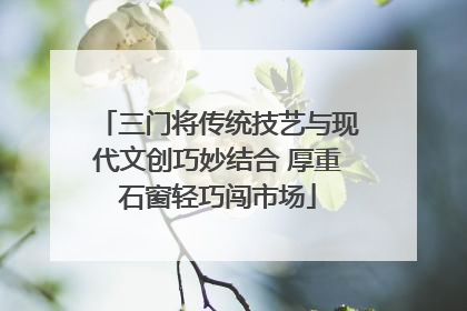 三门将传统技艺与现代文创巧妙结合 厚重石窗轻巧闯市场