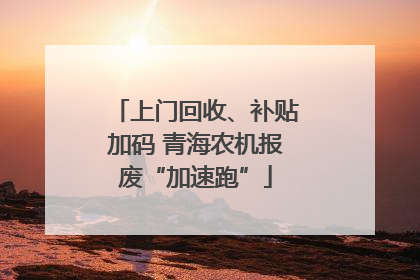 上门回收、补贴加码 青海农机报废“加速跑”