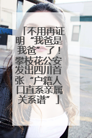 不用再证明“我爸是我爸”了！攀枝花公安发出四川首张“户籍人口直系亲属关系谱”