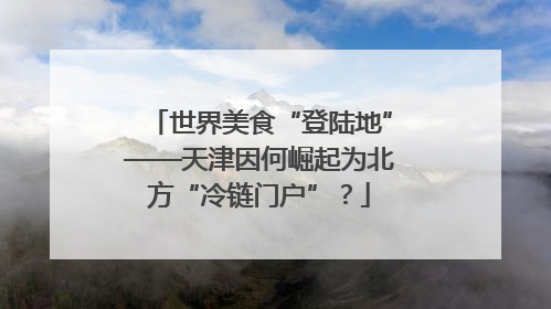 世界美食“登陆地”——天津因何崛起为北方“冷链门户”？