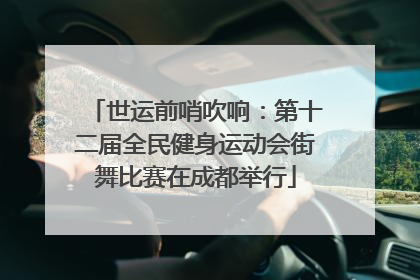 世运前哨吹响：第十二届全民健身运动会街舞比赛在成都举行