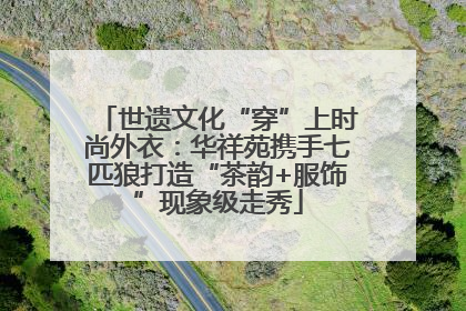 世遗文化“穿”上时尚外衣：华祥苑携手七匹狼打造“茶韵+服饰”现象级走秀