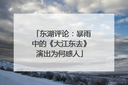 东湖评论：暴雨中的《大江东去》演出为何感人