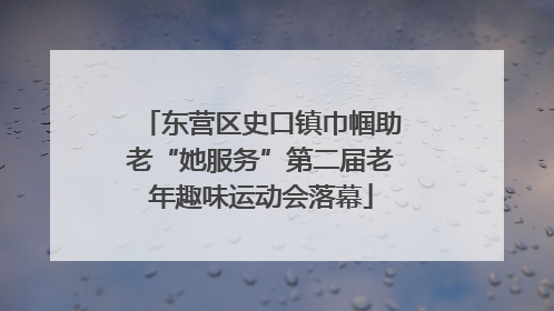 东营区史口镇巾帼助老“她服务”第二届老年趣味运动会落幕
