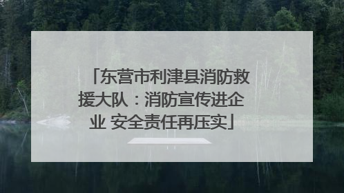 东营市利津县消防救援大队：消防宣传进企业 安全责任再压实