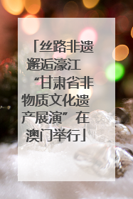 丝路非遗邂逅濠江 “甘肃省非物质文化遗产展演”在澳门举行