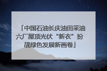 中国石油长庆油田采油六厂屋顶光伏“新衣”扮靓绿色发展新画卷
