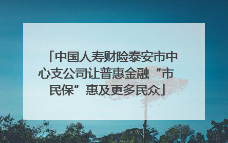 中国人寿财险泰安市中心支公司让普惠金融“市民保”惠及更多民众
