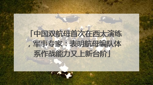 中国双航母首次在西太演练，军事专家：表明航母编队体系作战能力又上新台阶