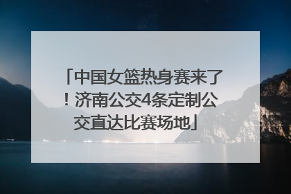 中国女篮热身赛来了！济南公交4条定制公交直达比赛场地