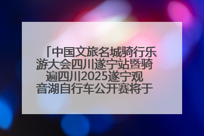 中国文旅名城骑行乐游大会四川遂宁站暨骑遍四川2025遂宁观音湖自行车公开赛将于6月22日开赛