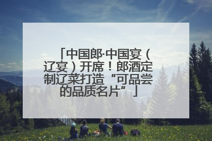 中国郎·中国宴（辽宴）开席！郎酒定制辽菜打造“可品尝的品质名片”