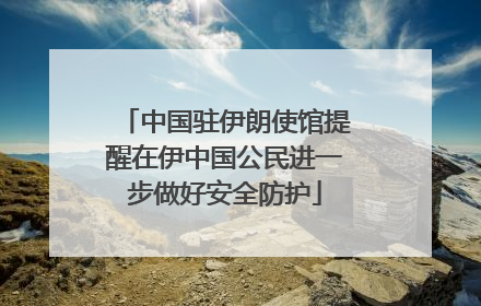 中国驻伊朗使馆提醒在伊中国公民进一步做好安全防护
