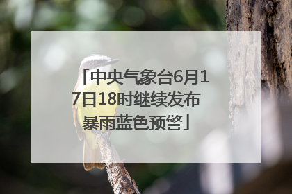 中央气象台6月17日18时继续发布暴雨蓝色预警