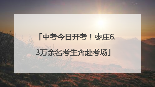中考今日开考！枣庄6.3万余名考生奔赴考场