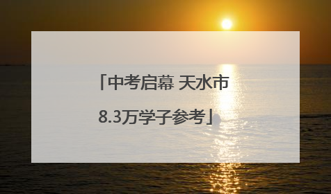 中考启幕 天水市8.3万学子参考
