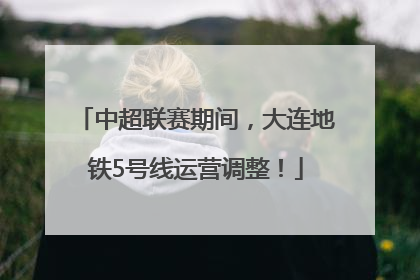 中超联赛期间，大连地铁5号线运营调整！