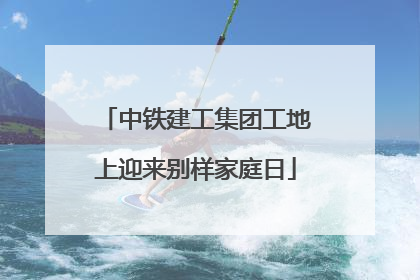 中铁建工集团工地上迎来别样家庭日