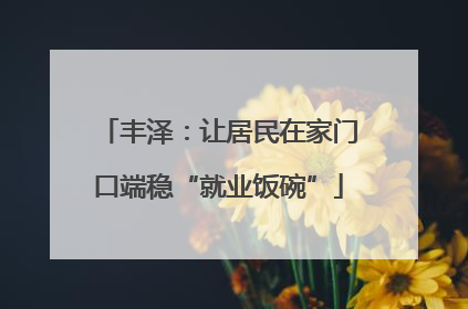 丰泽：让居民在家门口端稳“就业饭碗”