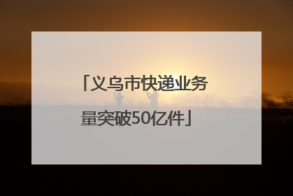 义乌市快递业务量突破50亿件